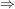 $ \Rightarrow $ $ \Rightarrow $